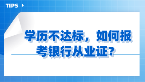 學歷不達標,如何報考銀行從業證? 學歷不達標,如何報考銀行從業證?